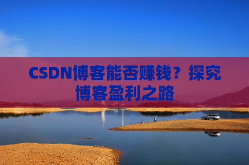CSDN博客能否赚钱？探究博客盈利之路